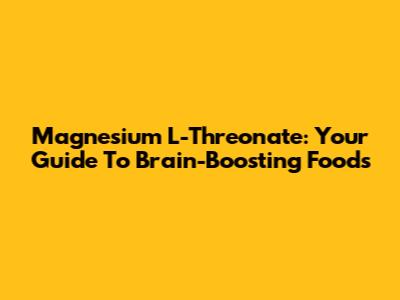 Magnesium L-Threonate: Your Guide To Brain-Boosting Foods