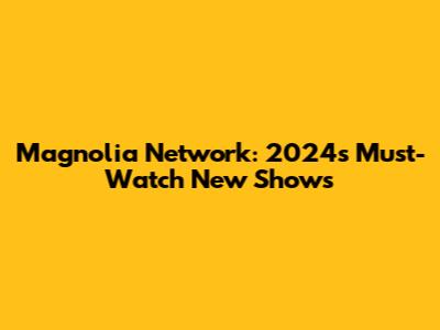 Magnolia Network: 2024's Must-Watch New Shows