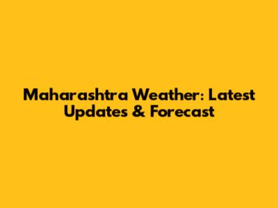 Maharashtra Weather: Latest Updates & Forecast