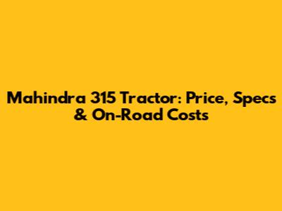 Mahindra 315 Tractor: Price, Specs & On-Road Costs