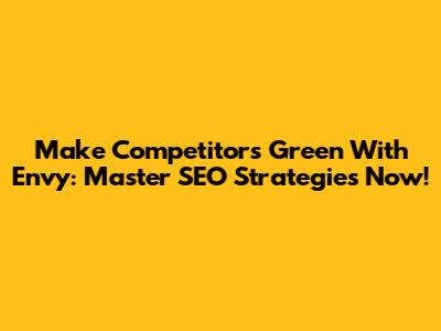 Make Competitors *Green* With Envy: Master SEO Strategies Now!