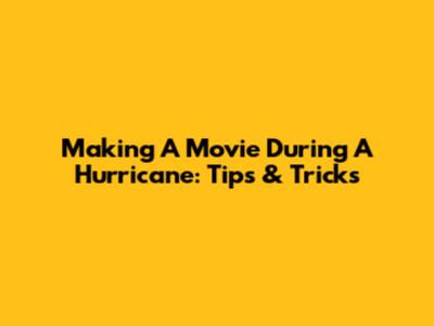Making A Movie During A Hurricane: Tips & Tricks