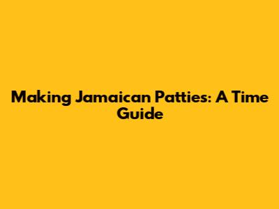 Making Jamaican Patties: A Time Guide
