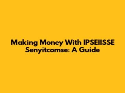 Making Money With IPSEIISSE Senyitcomse: A Guide
