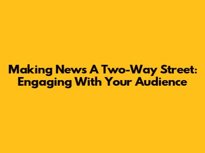Making News A Two-Way Street: Engaging With Your Audience