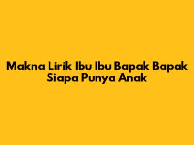 Makna Lirik 'Ibu Ibu Bapak Bapak Siapa Punya Anak'
