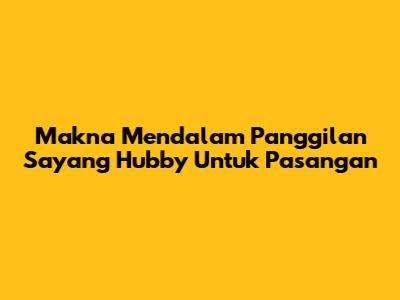 Makna Mendalam Panggilan Sayang 'Hubby' Untuk Pasangan