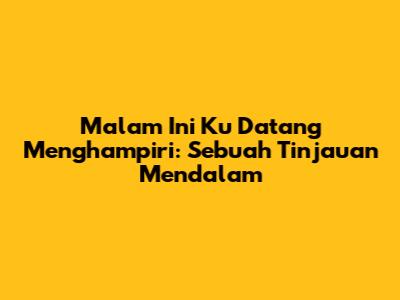 Malam Ini Ku Datang Menghampiri: Sebuah Tinjauan Mendalam