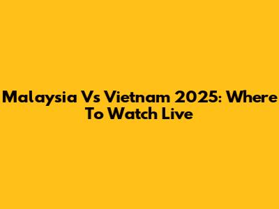Malaysia Vs Vietnam 2025: Where To Watch Live