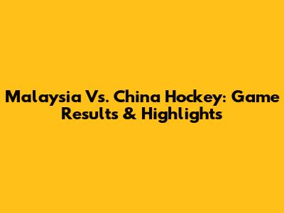 Malaysia Vs. China Hockey: Game Results & Highlights