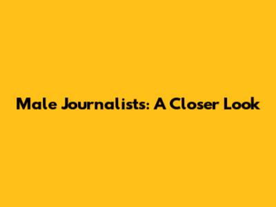 Male Journalists: A Closer Look