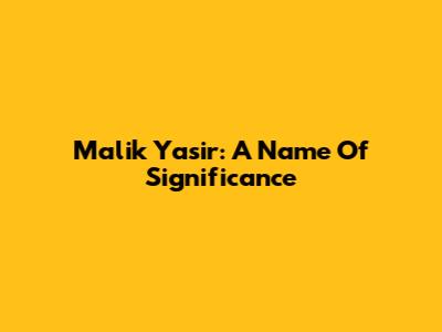 Malik Yasir: A Name Of Significance