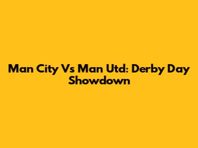 Man City Vs Man Utd: Derby Day Showdown