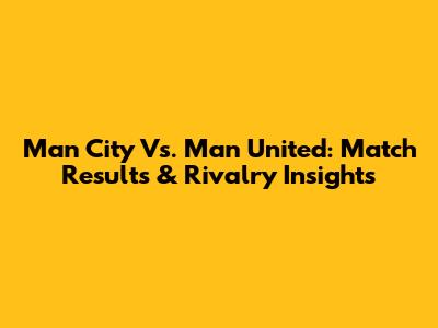 Man City Vs. Man United: Match Results & Rivalry Insights