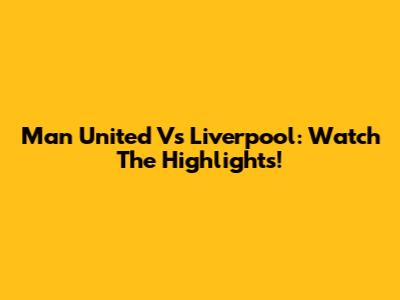 Man United Vs Liverpool: Watch The Highlights!
