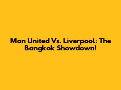Man United Vs. Liverpool: The Bangkok Showdown!