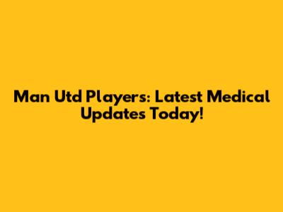 Man Utd Players: Latest Medical Updates Today!
