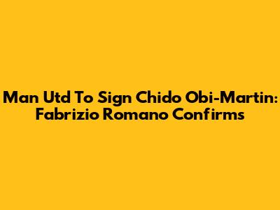Man Utd To Sign Chido Obi-Martin: Fabrizio Romano Confirms
