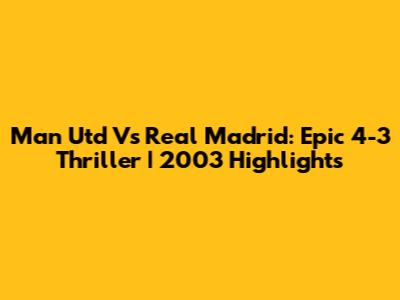 Man Utd Vs Real Madrid: Epic 4-3 Thriller | 2003 Highlights