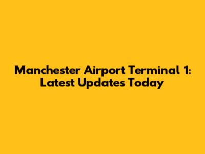 Manchester Airport Terminal 1: Latest Updates Today