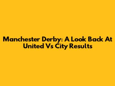Manchester Derby: A Look Back At United Vs City Results