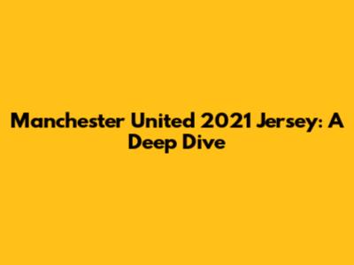 Manchester United 2021 Jersey: A Deep Dive