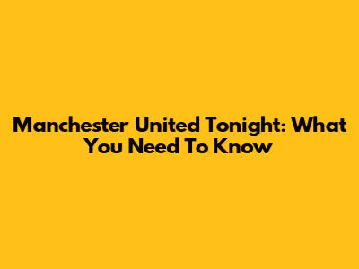 Manchester United Tonight: What You Need To Know
