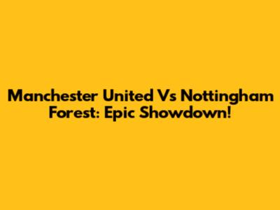 Manchester United Vs Nottingham Forest: Epic Showdown!