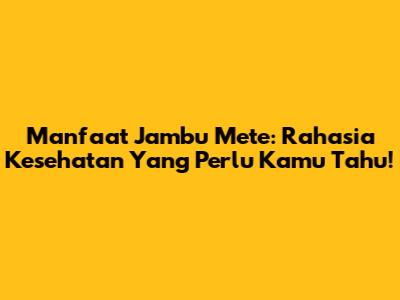 Manfaat Jambu Mete: Rahasia Kesehatan Yang Perlu Kamu Tahu!
