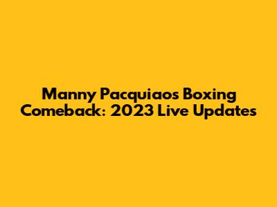 Manny Pacquiao's Boxing Comeback: 2023 Live Updates