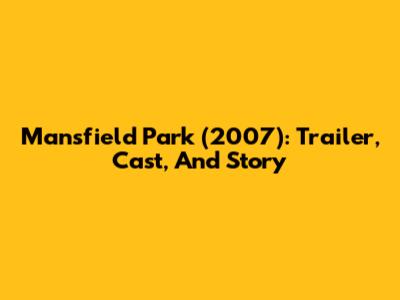 Mansfield Park (2007): Trailer, Cast, And Story
