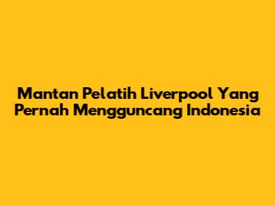Mantan Pelatih Liverpool Yang Pernah Mengguncang Indonesia