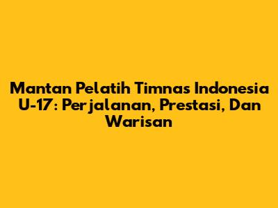 Mantan Pelatih Timnas Indonesia U-17: Perjalanan, Prestasi, Dan Warisan