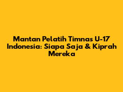 Mantan Pelatih Timnas U-17 Indonesia: Siapa Saja & Kiprah Mereka