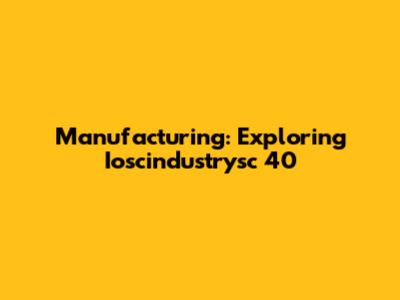 Manufacturing: Exploring Ioscindustrysc 40