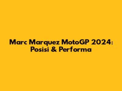 Marc Marquez MotoGP 2024: Posisi & Performa