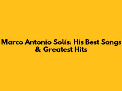 Marco Antonio Solís: His Best Songs & Greatest Hits
