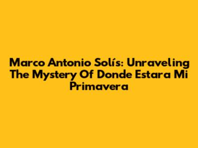 Marco Antonio Solís: Unraveling The Mystery Of 'Donde Estara Mi Primavera'