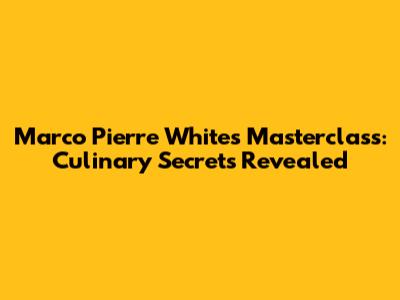Marco Pierre White's Masterclass: Culinary Secrets Revealed