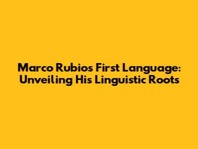 Marco Rubio's First Language: Unveiling His Linguistic Roots