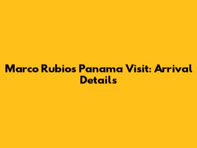 Marco Rubio's Panama Visit: Arrival Details