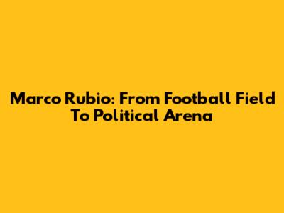 Marco Rubio: From Football Field To Political Arena