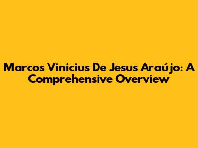 Marcos Vinicius De Jesus Araújo: A Comprehensive Overview