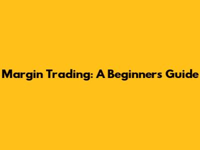 Margin Trading: A Beginner's Guide