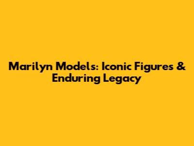 Marilyn Models: Iconic Figures & Enduring Legacy