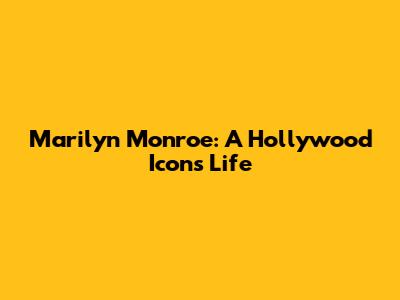 Marilyn Monroe: A Hollywood Icon's Life