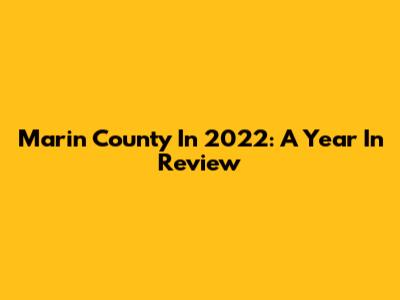 Marin County In 2022: A Year In Review