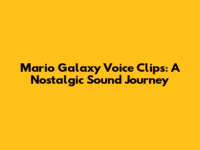 Mario Galaxy Voice Clips: A Nostalgic Sound Journey