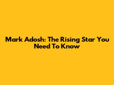 Mark Adosh: The Rising Star You Need To Know