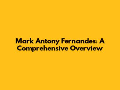 Mark Antony Fernandes: A Comprehensive Overview